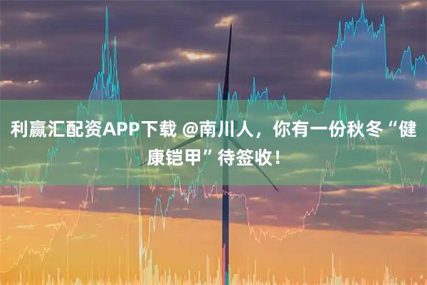 利赢汇配资APP下载 @南川人，你有一份秋冬“健康铠甲”待签收！