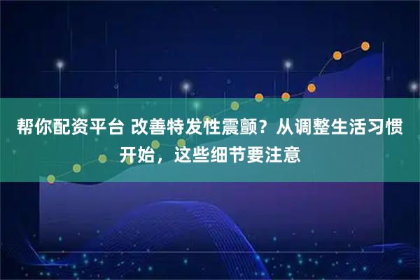 帮你配资平台 改善特发性震颤？从调整生活习惯开始，这些细节要注意