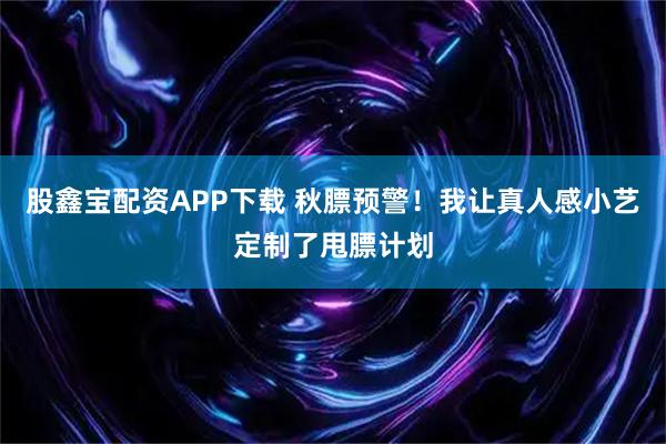 股鑫宝配资APP下载 秋膘预警！我让真人感小艺定制了甩膘计划