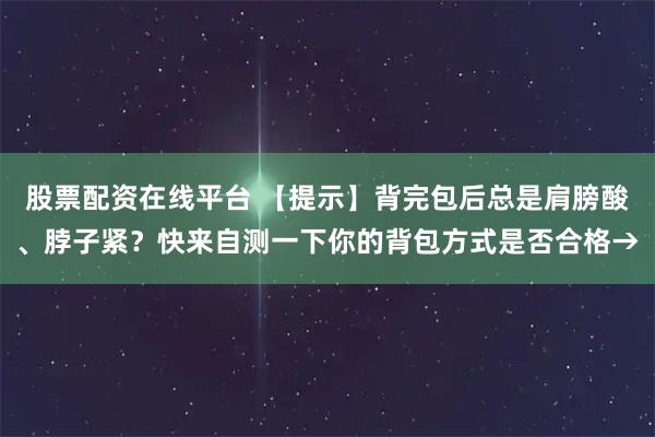 股票配资在线平台 【提示】背完包后总是肩膀酸、脖子紧？快来自测一下你的背包方式是否合格→