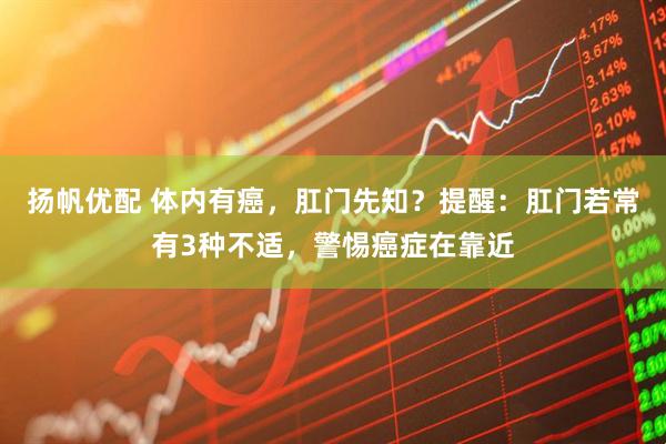 扬帆优配 体内有癌，肛门先知？提醒：肛门若常有3种不适，警惕癌症在靠近