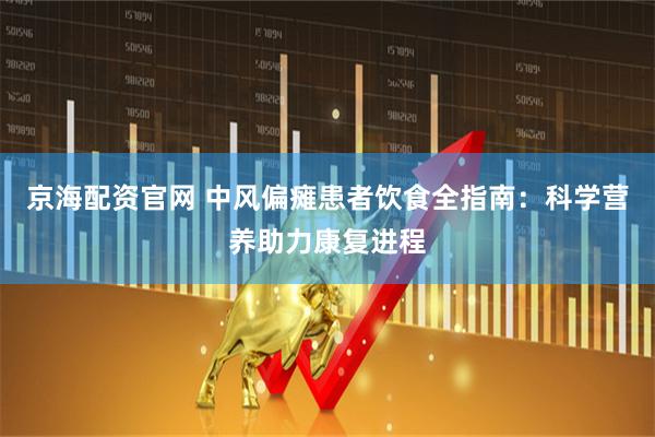 京海配资官网 中风偏瘫患者饮食全指南：科学营养助力康复进程