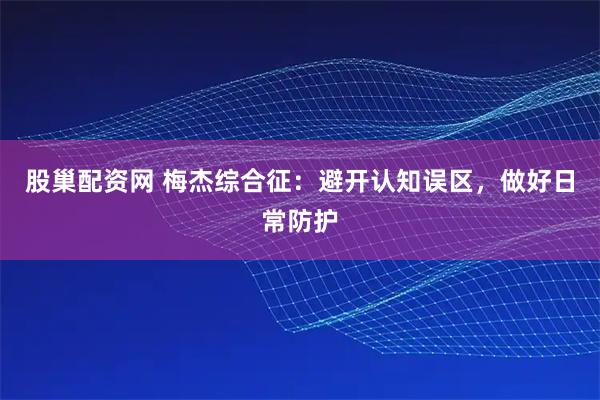 股巢配资网 梅杰综合征：避开认知误区，做好日常防护