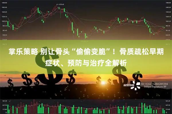 掌乐策略 别让骨头“偷偷变脆”！骨质疏松早期症状、预防与治疗全解析