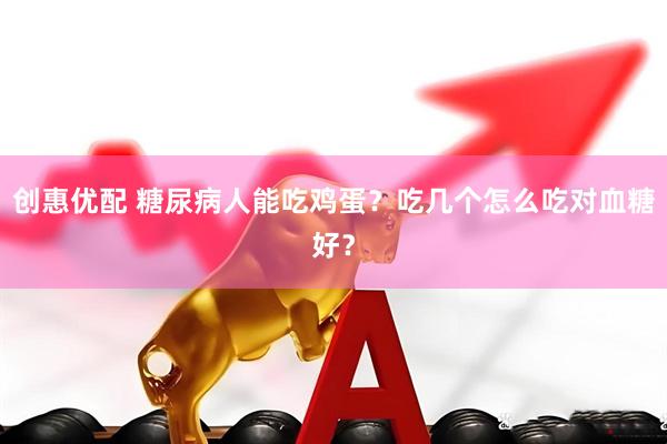 创惠优配 糖尿病人能吃鸡蛋？吃几个怎么吃对血糖好？