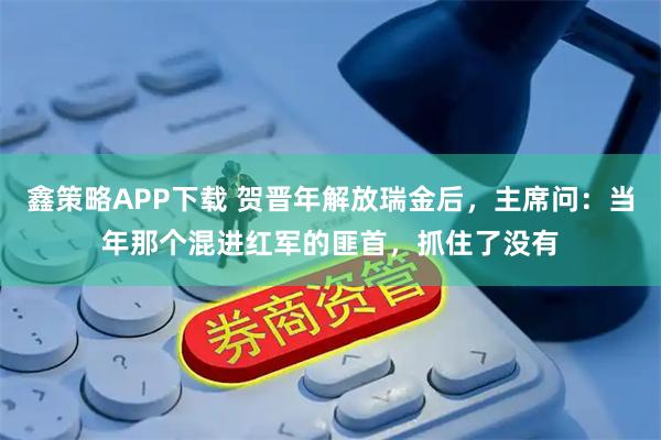 鑫策略APP下载 贺晋年解放瑞金后，主席问：当年那个混进红军的匪首，抓住了没有
