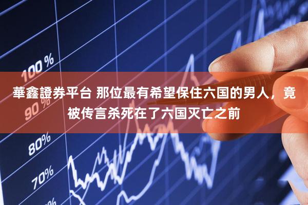 華鑫證券平台 那位最有希望保住六国的男人，竟被传言杀死在了六国灭亡之前