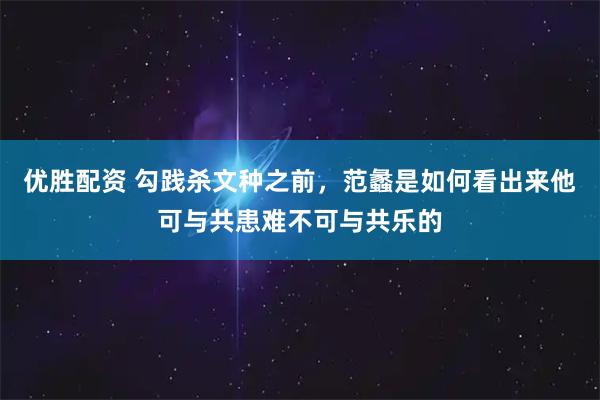 优胜配资 勾践杀文种之前，范蠡是如何看出来他可与共患难不可与共乐的