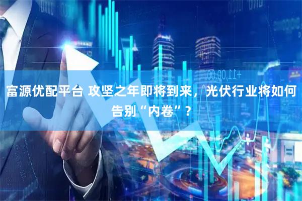 富源优配平台 攻坚之年即将到来，光伏行业将如何告别“内卷”？
