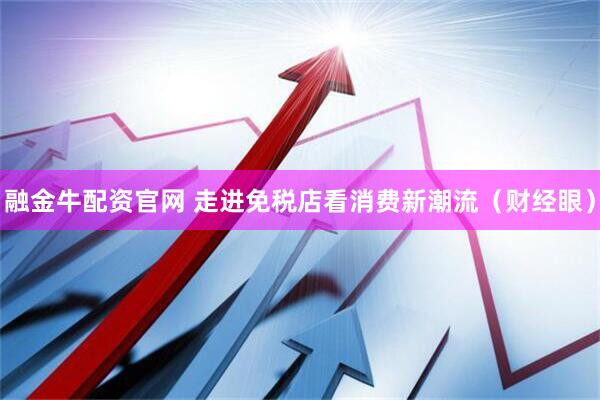 融金牛配资官网 走进免税店看消费新潮流（财经眼）