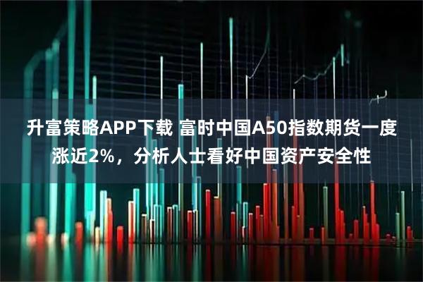升富策略APP下载 富时中国A50指数期货一度涨近2%，分析人士看好中国资产安全性