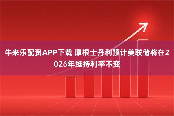 牛来乐配资APP下载 摩根士丹利预计美联储将在2026年维持利率不变