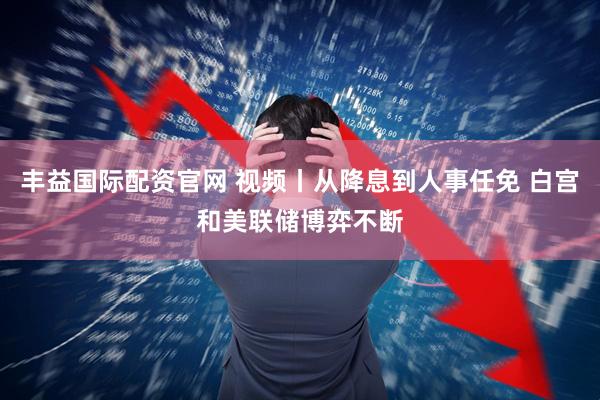 丰益国际配资官网 视频丨从降息到人事任免 白宫和美联储博弈不断